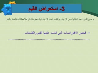 3
-
‫القيم‬ ‫استعراض‬
×
‫بالبند‬ ‫خاصة‬ ‫مالحظات‬ ‫أو‬ ‫معلومات‬ ‫أية‬ ‫بند‬ ‫كل‬ ‫تحت‬ ‫واكتب‬ ،‫بند‬ ‫كل‬ ‫من‬ ‫االنتهاء‬ ‫عند‬ ‫إشارة‬ ‫ضع‬
:
•
‫فحص‬
‫االفتراضات‬
‫التي‬
‫قامت‬
‫عليها‬
‫القيم‬
‫والفلسفات‬
.
.............................................................................
 