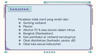 L.a.n.j.u.t.a.n.
 Peralatan tidak steril yang terdiri dari :
 Gunting verband
 Plester
 Alkohol 70 % atau bensin dalam t4nya
 Bengkok (Nierbekken)
 Kain pembalut a/ verband secukupnya
 Obat disinfektan (bethadin, savlon, dll)
 Obat luka sesuai kebutuhan
 