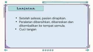 L.a.n.j.u.t.a.n.
• Setelah selesai, pasien dirapikan.
• Peralatan dibersihkan, dibereskan dan
dikembalikan ke tempat semula.
• Cuci tangan
 