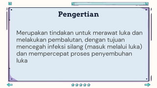 Pengertian
Merupakan tindakan untuk merawat luka dan
melakukan pembalutan, dengan tujuan
mencegah infeksi silang (masuk melalui luka)
dan mempercepat proses penyembuhan
luka
 