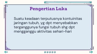 Pengertian Luka
Suatu keadaan terputusnya kontuinitas
jaringan tubuh, yg dpt menyebabkan
terganggunya fungsi tubuh shg dpt
mengganggu aktivitas sehari-hari
 
