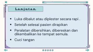 L.a.n.j.u.t.a.n.
 Luka dibalut atau diplester secara rapi .
 Setelah selesai pasien dirapikan
 Peralatan dibersihkan, dibereskan dan
dikembalikan ke tempat semula.
 Cuci tangan
 