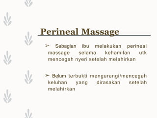 Perineal Massage
➢ Sebagian ibu melakukan perineal
massage selama kehamilan utk
mencegah nyeri setelah melahirkan
➢ Belum terbukti mengurangi/mencegah
keluhan yang dirasakan setelah
melahirkan
 