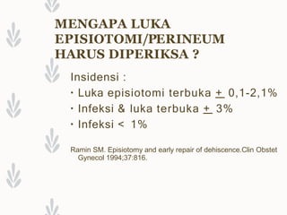MENGAPA LUKA
EPISIOTOMI/PERINEUM
HARUS DIPERIKSA ?
Insidensi :
▪ Luka episiotomi terbuka + 0,1-2,1%
▪ Infeksi & luka terbuka + 3%
▪ Infeksi < 1%
Ramin SM. Episiotomy and early repair of dehiscence.Clin Obstet
Gynecol 1994;37:816.
 