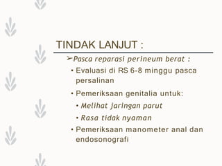 TINDAK LANJUT :
➢Pasca reparasi perineum berat :
• Evaluasi di RS 6-8 minggu pasca
persalinan
• Pemeriksaan genitalia untuk:
• Melihat jaringan parut
• Rasa tidak nyaman
• Pemeriksaan manometer anal dan
endosonografi
 