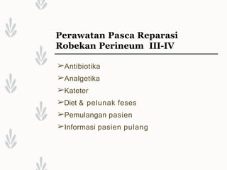 Perawatan Pasca Reparasi
Robekan Perineum III-IV
➢Antibiotika
➢Analgetika
➢Kateter
➢Diet & pelunak feses
➢Pemulangan pasien
➢Informasi pasien pulang
 