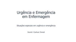 Urgência e Emergência
em Enfermagem
Situações especiais em urgência e emergência
Danieli J Garbuio Tomedi
 