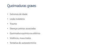 Queimaduras graves
• Extremos de idade
• Lesão inalatória
• Trauma
• Doenças prévias associadas
• Queimadura química ou elétrica
• Violência, maus-tratos
• Tentativa de autoextermínio
 