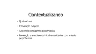 Contextualizando
• Queimaduras
• Intoxicação exógena
• Acidentes com animais peçonhentos
• Prevenção e atendimento inicial em acidentes com animais
peçonhentos
 