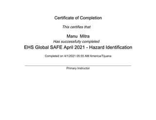 Certificate of Completion
This certifies that
Manu Mitra
Has successfully completed
EHS Global SAFE April 2021 - Hazard Identification
Completed on 4/1/2021 05:55 AM America/Tijuana
Primary Instructor