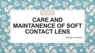 CARE AND
MAINTANENCE OF SOFT
CONTACT LENS
RESHMA S SURESH
 