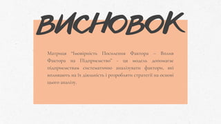 Матриця “Імовірність Посилення Фактора – Вплив
Фактора на Підприємство” - ця модель допомагає
підприємствам систематично аналізувати фактори, які
впливають на їх діяльність і розробляти стратегії на основі
цього аналізу.
ВИСНОВОК
 