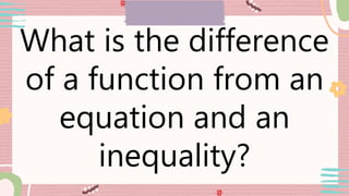What is the difference
of a function from an
equation and an
inequality?
 