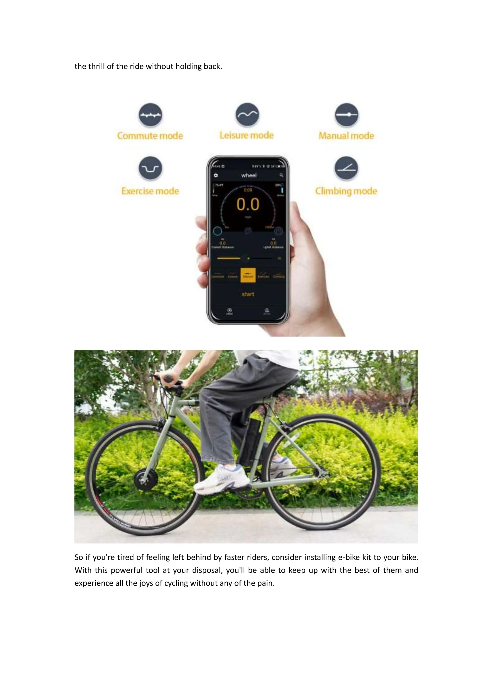the thrill of the ride without holding back.
So if you're tired of feeling left behind by faster riders, consider installing e-bike kit to your bike.
With this powerful tool at your disposal, you'll be able to keep up with the best of them and
experience all the joys of cycling without any of the pain.
 