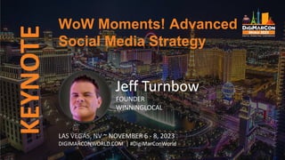 KEYNOTE WoW Moments! Advanced
Social Media Strategy
LAS VEGAS, NV ~ NOVEMBER 6 - 8, 2023
DIGIMARCONWORLD.COM | #DigiMarConWorld
Jeff Turnbow
FOUNDER
WINNINGLOCAL
 