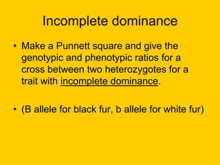 Incomplete dominanceMake a Punnett square and give the genotypic and phenotypic ratios for a cross between two heterozygotes for a trait with incomplete dominance. (B allele for black fur, b allele for white fur)