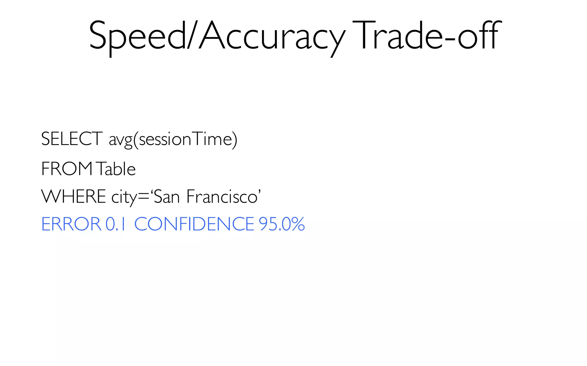 Speed/Accuracy Trade-off
SELECT avg(sessionTime)
FROMTable
WHERE city=‘San Francisco’
ERROR 0.1 CONFIDENCE 95.0%
 
