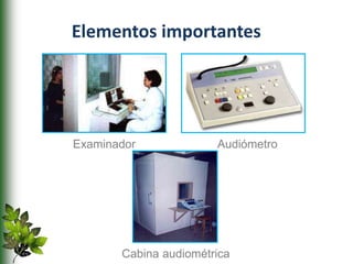 Elementos importantes
Examinador Audiómetro
Cabina audiométrica
 