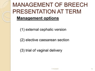 MANAGEMENT OF BREECH
PRESENTATION AT TERM
Management options
(1) external cephalic version
(2) elective caesarean section
(3) trial of vaginal delivery
1/16/2024 12
 