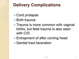 Delivery Complications
 Cord prolapse
 Birth trauma
 Trauma is more common with vaginal
births, but fetal trauma is also seen
with C/D.
 Entrapment of after coming head
 Genital tract laceration
1/16/2024 17
 