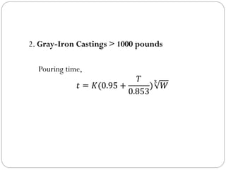 2. Gray-Iron Castings > 1000 pounds
Pouring time,
𝑡 = 𝐾(0.95 +
𝑇
0.853
)
3
𝑊
 