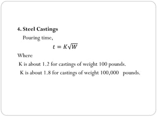 4. Steel Castings
Pouring time,
𝑡 = 𝐾 𝑊
Where
K is about 1.2 for castings of weight 100 pounds.
K is about 1.8 for castings of weight 100,000 pounds.
 