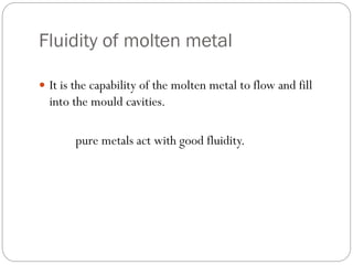 Fluidity of molten metal
 It is the capability of the molten metal to flow and fill
into the mould cavities.
pure metals act with good fluidity.
 