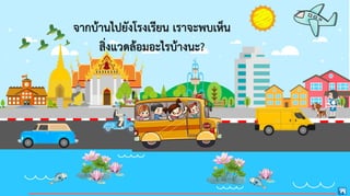 จากบ้านไปยังโรงเรียน เราจะพบเห็น
สิ่งแวดล้อมอะไรบ้างนะ?
 