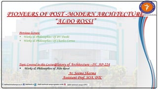 PIONEERS OF POST -MODERN ARCHITECTURE
“ALDO ROSSI”
History of Architecture –IV, AP-224
Ar. Seema Sharma
Assistant Prof. SOA, DTC
Pervious lecture:
• Works & Philosophies' Of BV Doshi
• Works & Philosophies' Of Charles Correa
Topic Covered in this Lecture:
• Works & Philosophies of Aldo Rossi
 