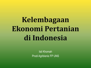 Kelembagaan
Ekonomi Pertanian
di Indonesia
Isti Khomah
Prodi Agribisnis FP UNS
 