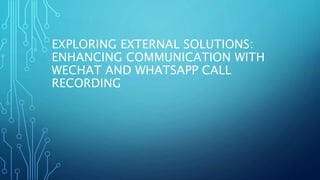 EXPLORING EXTERNAL SOLUTIONS:
ENHANCING COMMUNICATION WITH
WECHAT AND WHATSAPP CALL
RECORDING
 