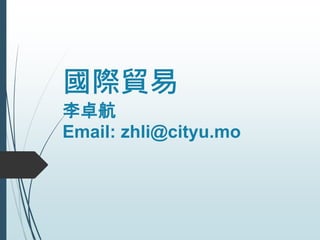 國際貿易
李卓航
Email: zhli@cityu.mo
 