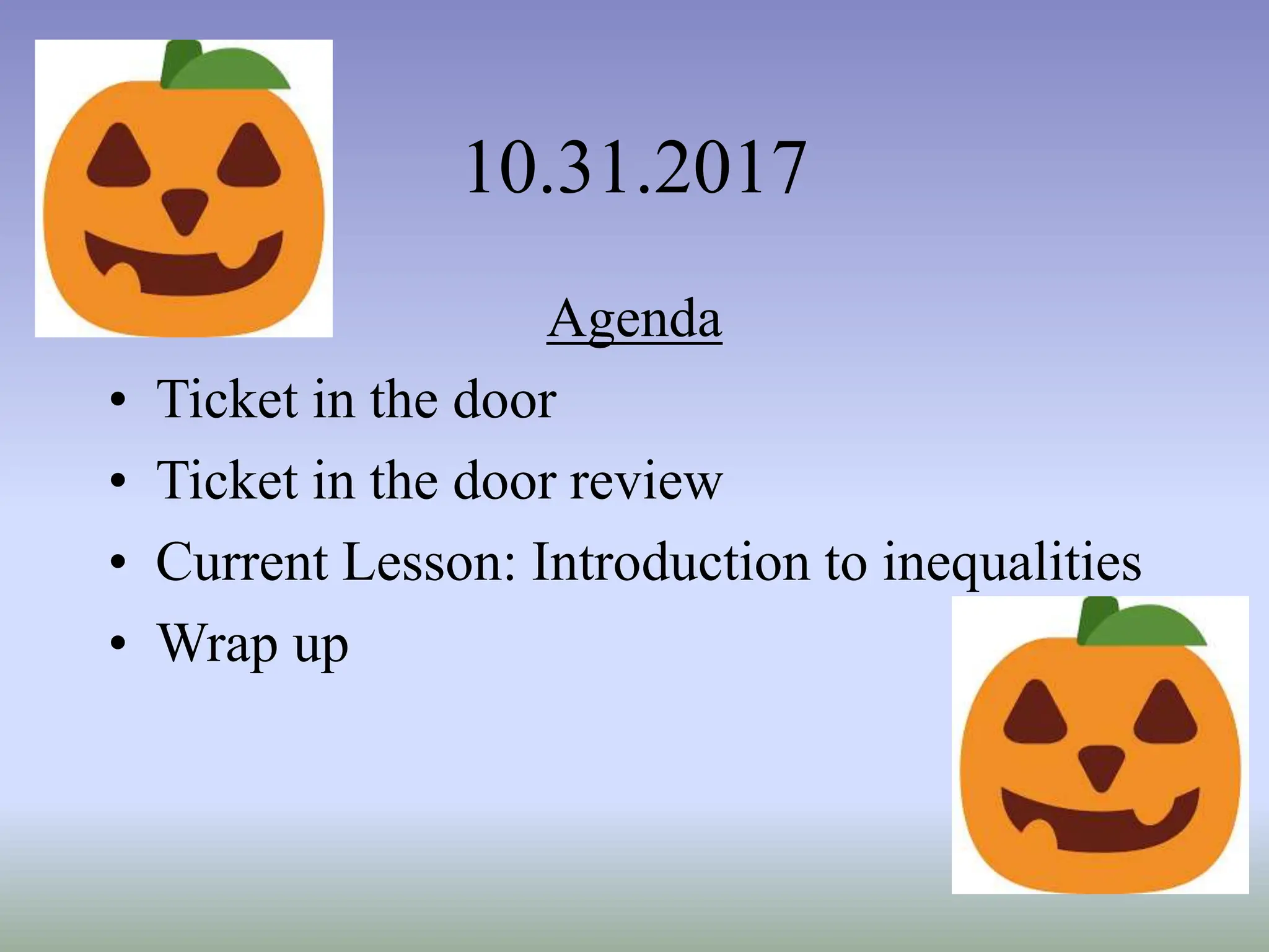 10.31.2017
Agenda
• Ticket in the door
• Ticket in the door review
• Current Lesson: Introduction to inequalities
• Wrap up
 