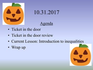10.31.2017
Agenda
• Ticket in the door
• Ticket in the door review
• Current Lesson: Introduction to inequalities
• Wrap up
 