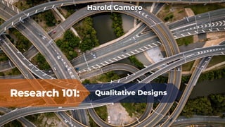 Research 101: Qualitative Designs
Harold Gamero
 
