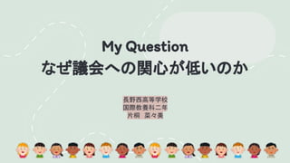 My Question
なぜ議会への関心が低いのか
長野西高等学校
国際教養科二年
片桐 菜々美
 