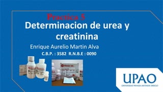 Determinacion de urea y
creatinina
Enrique Aurelio Martin Alva
C.B.P. : 3582 R.N.B.E : 0090
Practica 5
 