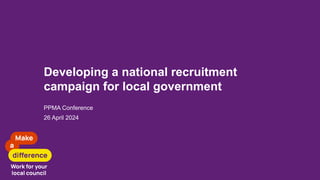 Developing a national recruitment
campaign for local government
PPMA Conference
26 April 2024
 