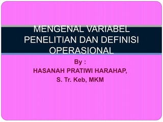 By :
HASANAH PRATIWI HARAHAP,
S. Tr. Keb, MKM
MENGENAL VARIABEL
PENELITIAN DAN DEFINISI
OPERASIONAL
 