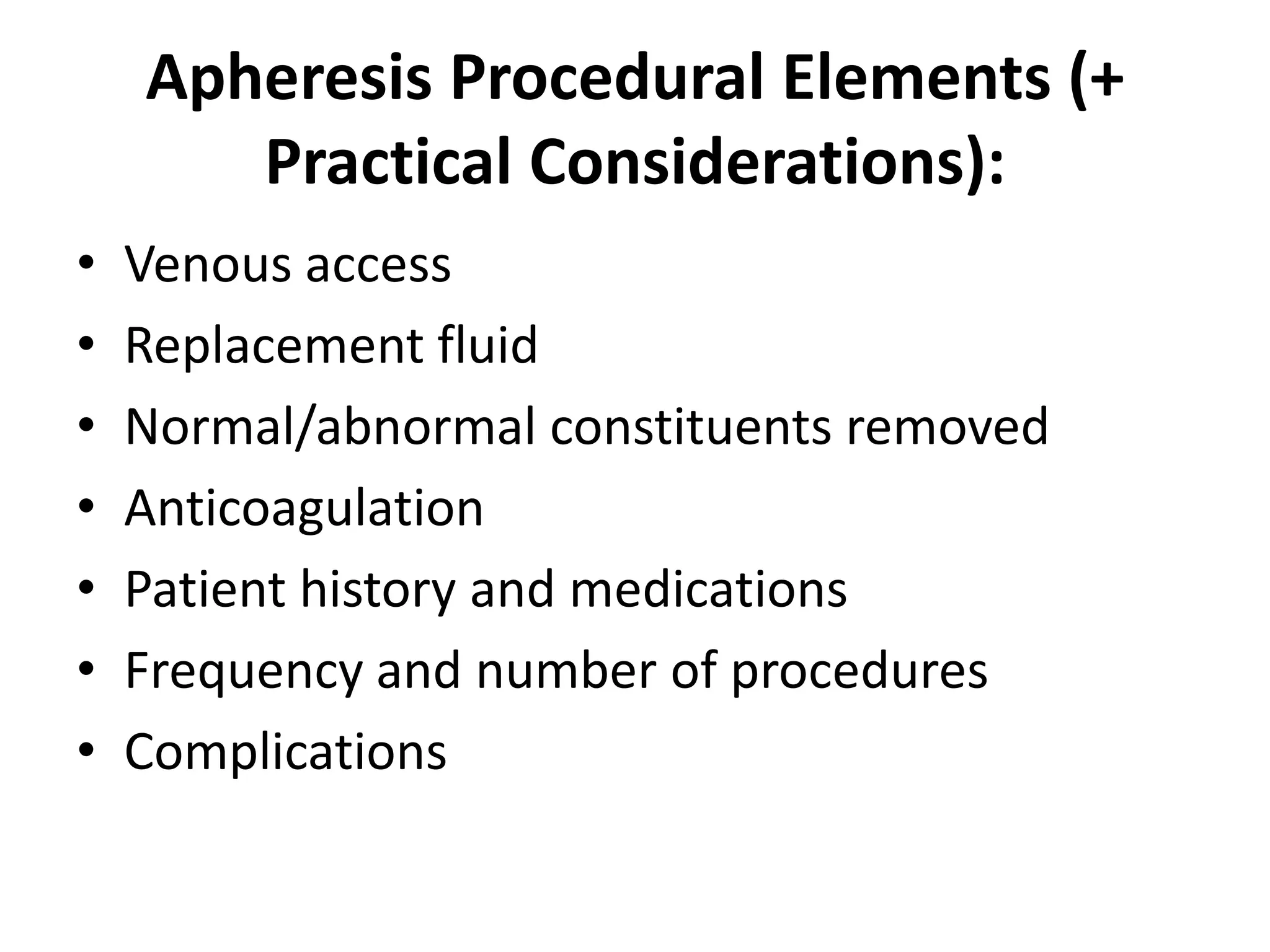 Apheresis Procedural Elements (+
Practical Considerations):
• Venous access
• Replacement fluid
• Normal/abnormal constituents removed
• Anticoagulation
• Patient history and medications
• Frequency and number of procedures
• Complications
 