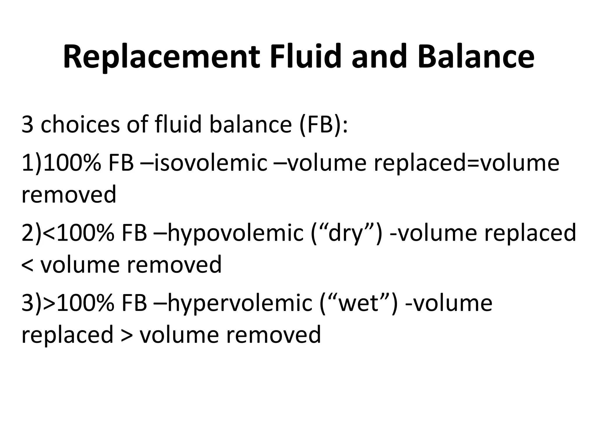 Replacement Fluid and Balance
3 choices of fluid balance (FB):
1)100% FB –isovolemic –volume replaced=volume
removed
2)<100% FB –hypovolemic (“dry”) -volume replaced
< volume removed
3)>100% FB –hypervolemic (“wet”) -volume
replaced > volume removed
 