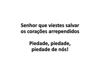 Senhor que viestes salvar
os corações arrependidos
Piedade, piedade,
piedade de nós!
 