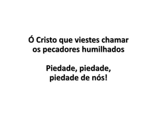 Ó Cristo que viestes chamar
os pecadores humilhados
Piedade, piedade,
piedade de nós!
 