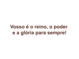 Vosso é o reino, o poder
e a glória para sempre!
 