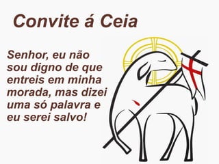 Convite á Ceia
Senhor, eu não
sou digno de que
entreis em minha
morada, mas dizei
uma só palavra e
eu serei salvo!
 