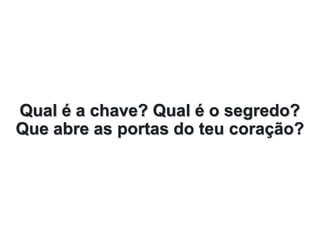 Qual é a chave? Qual é o segredo?
Que abre as portas do teu coração?
 