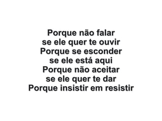 Porque não falar
se ele quer te ouvir
Porque se esconder
se ele está aqui
Porque não aceitar
se ele quer te dar
Porque insistir em resistir
 