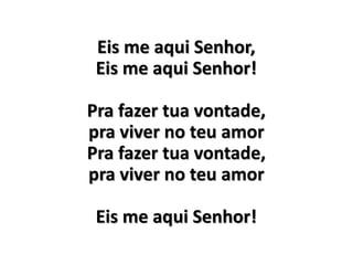 Eis me aqui Senhor,
Eis me aqui Senhor!
Pra fazer tua vontade,
pra viver no teu amor
Pra fazer tua vontade,
pra viver no teu amor
Eis me aqui Senhor!
 