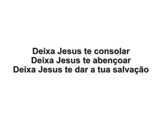 Deixa Jesus te consolar
Deixa Jesus te abençoar
Deixa Jesus te dar a tua salvação
 
