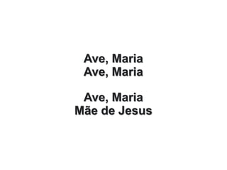 Ave, Maria
Ave, Maria
Ave, Maria
Mãe de Jesus
 